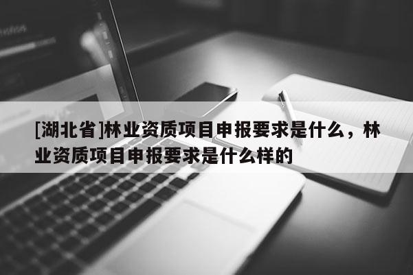 [湖北省]林業(yè)資質(zhì)項(xiàng)目申報(bào)要求是什么，林業(yè)資質(zhì)項(xiàng)目申報(bào)要求是什么樣的