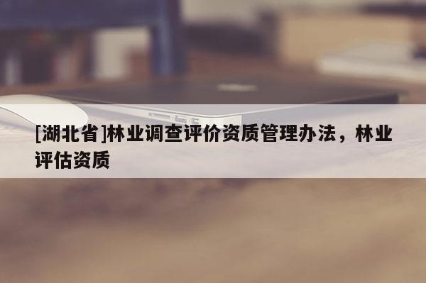 [湖北省]林業(yè)調(diào)查評(píng)價(jià)資質(zhì)管理辦法，林業(yè)評(píng)估資質(zhì)