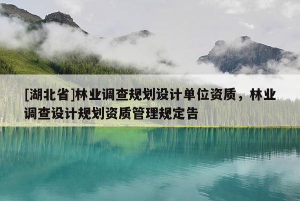 [湖北省]林業(yè)調(diào)查規(guī)劃設(shè)計單位資質(zhì)，林業(yè)調(diào)查設(shè)計規(guī)劃資質(zhì)管理規(guī)定告