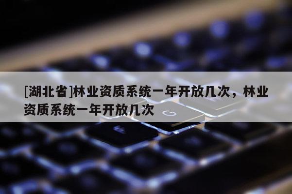 [湖北省]林業(yè)資質(zhì)系統(tǒng)一年開放幾次，林業(yè)資質(zhì)系統(tǒng)一年開放幾次