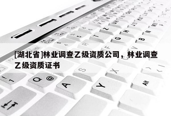 [湖北省]林業(yè)調(diào)查乙級(jí)資質(zhì)公司，林業(yè)調(diào)查乙級(jí)資質(zhì)證書