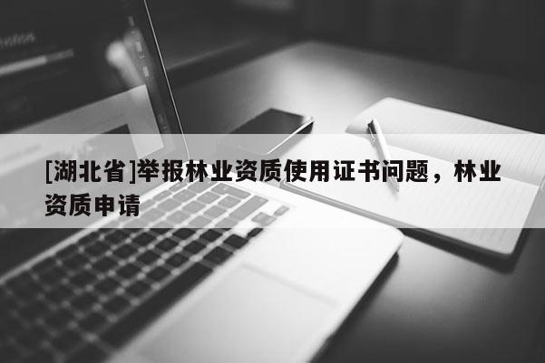 [湖北省]舉報(bào)林業(yè)資質(zhì)使用證書問(wèn)題，林業(yè)資質(zhì)申請(qǐng)