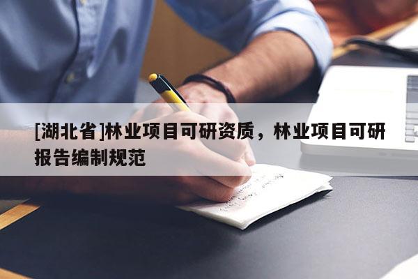 [湖北省]林業(yè)項(xiàng)目可研資質(zhì)，林業(yè)項(xiàng)目可研報(bào)告編制規(guī)范