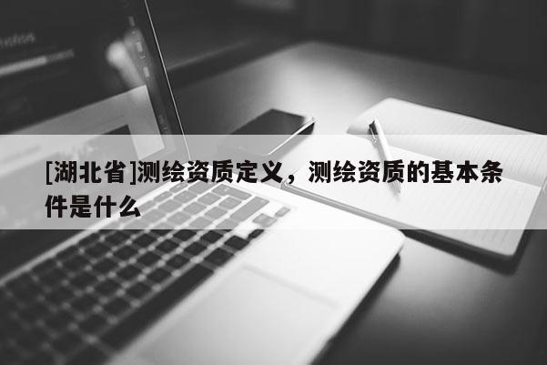 [湖北省]測繪資質(zhì)定義，測繪資質(zhì)的基本條件是什么
