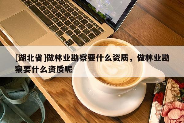 [湖北省]做林業(yè)勘察要什么資質(zhì)，做林業(yè)勘察要什么資質(zhì)呢