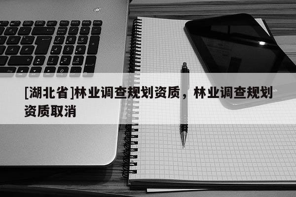 [湖北省]林業(yè)調(diào)查規(guī)劃資質(zhì)，林業(yè)調(diào)查規(guī)劃資質(zhì)取消