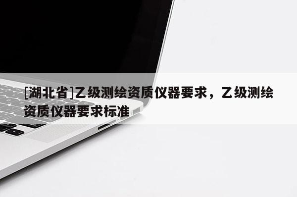 [湖北省]乙級測繪資質(zhì)儀器要求，乙級測繪資質(zhì)儀器要求標(biāo)準(zhǔn)