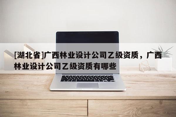 [湖北省]廣西林業(yè)設(shè)計(jì)公司乙級(jí)資質(zhì)，廣西林業(yè)設(shè)計(jì)公司乙級(jí)資質(zhì)有哪些