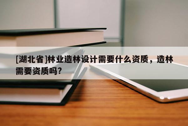 [湖北省]林業(yè)造林設(shè)計(jì)需要什么資質(zhì)，造林需要資質(zhì)嗎?