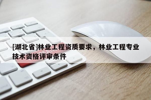 [湖北省]林業(yè)工程資質(zhì)要求，林業(yè)工程專業(yè)技術(shù)資格評審條件