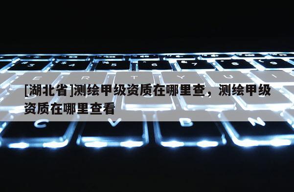 [湖北省]測繪甲級資質(zhì)在哪里查，測繪甲級資質(zhì)在哪里查看