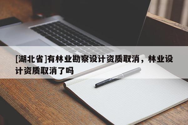 [湖北省]有林業(yè)勘察設(shè)計(jì)資質(zhì)取消，林業(yè)設(shè)計(jì)資質(zhì)取消了嗎