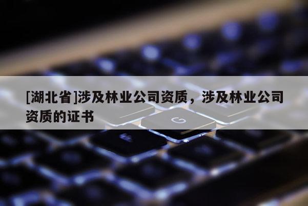 [湖北省]涉及林業(yè)公司資質(zhì)，涉及林業(yè)公司資質(zhì)的證書