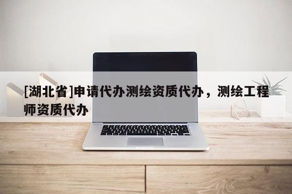 [湖北省]申請(qǐng)代辦測(cè)繪資質(zhì)代辦，測(cè)繪工程師資質(zhì)代辦