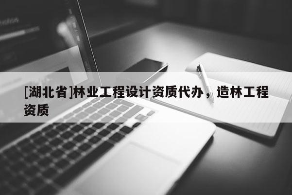 [湖北省]林業(yè)工程設(shè)計資質(zhì)代辦，造林工程資質(zhì)