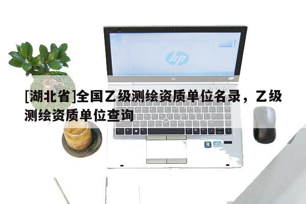 [湖北省]全國(guó)乙級(jí)測(cè)繪資質(zhì)單位名錄，乙級(jí)測(cè)繪資質(zhì)單位查詢