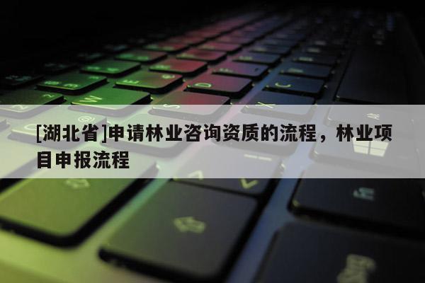 [湖北省]申請林業(yè)咨詢資質(zhì)的流程，林業(yè)項(xiàng)目申報流程