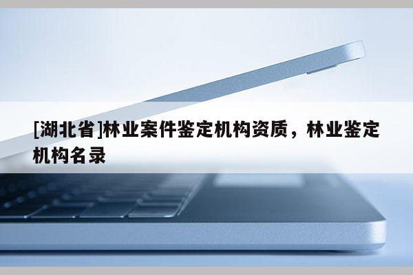 [湖北省]林業(yè)案件鑒定機構(gòu)資質(zhì)，林業(yè)鑒定機構(gòu)名錄