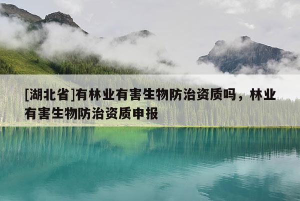 [湖北省]有林業(yè)有害生物防治資質(zhì)嗎，林業(yè)有害生物防治資質(zhì)申報(bào)