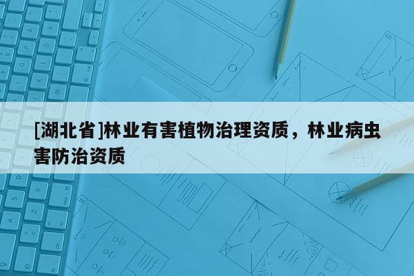 [湖北省]林業(yè)有害植物治理資質(zhì)，林業(yè)病蟲害防治資質(zhì)