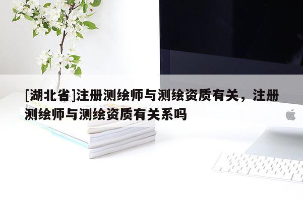 [湖北省]注冊測繪師與測繪資質(zhì)有關(guān)，注冊測繪師與測繪資質(zhì)有關(guān)系嗎