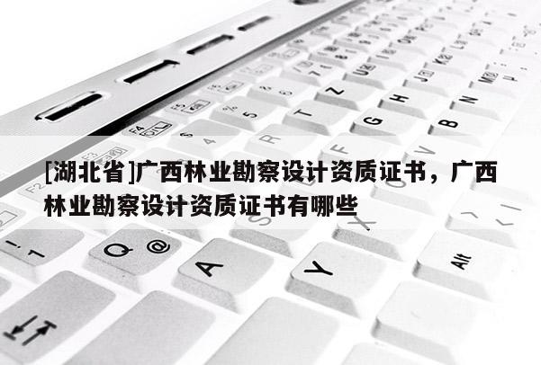 [湖北省]廣西林業(yè)勘察設計資質(zhì)證書，廣西林業(yè)勘察設計資質(zhì)證書有哪些