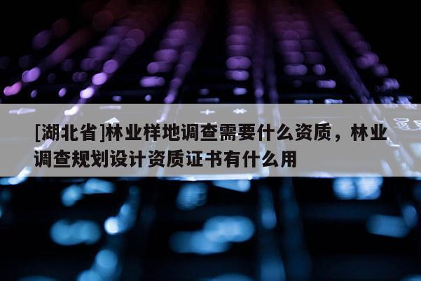 [湖北省]林業(yè)樣地調(diào)查需要什么資質(zhì)，林業(yè)調(diào)查規(guī)劃設(shè)計資質(zhì)證書有什么用