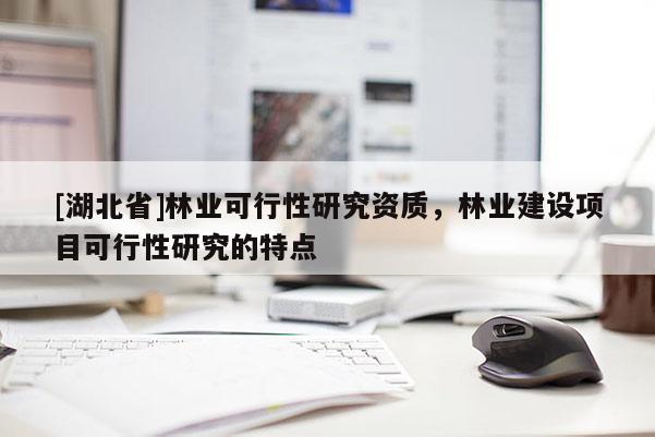 [湖北省]林業(yè)可行性研究資質(zhì)，林業(yè)建設(shè)項目可行性研究的特點(diǎn)