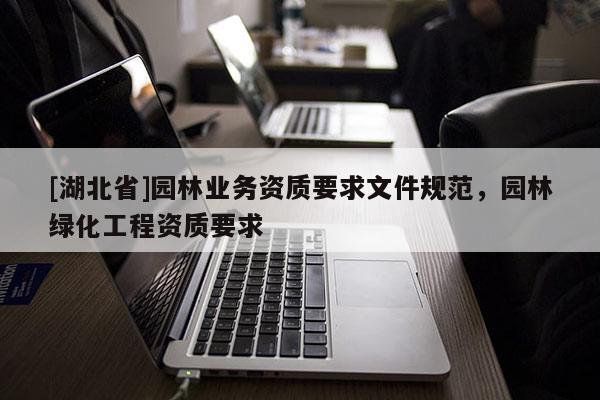 [湖北省]園林業(yè)務(wù)資質(zhì)要求文件規(guī)范，園林綠化工程資質(zhì)要求