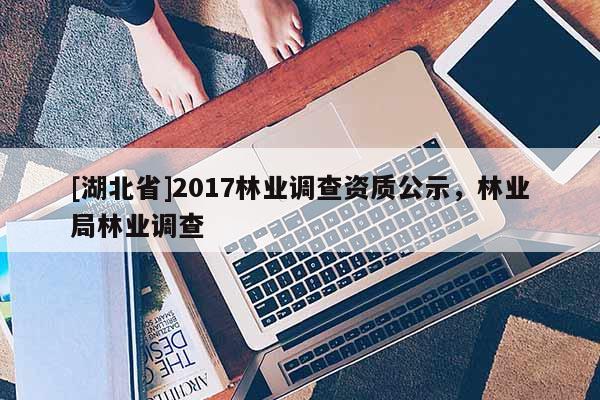 [湖北省]2017林業(yè)調(diào)查資質(zhì)公示，林業(yè)局林業(yè)調(diào)查