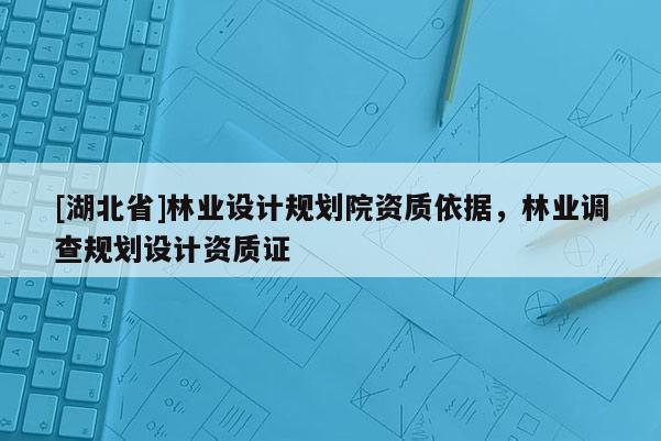 [湖北省]林業(yè)設(shè)計(jì)規(guī)劃院資質(zhì)依據(jù)，林業(yè)調(diào)查規(guī)劃設(shè)計(jì)資質(zhì)證