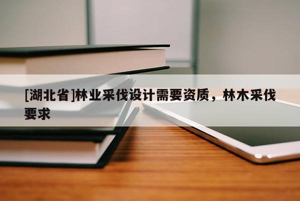 [湖北省]林業(yè)采伐設(shè)計(jì)需要資質(zhì)，林木采伐要求