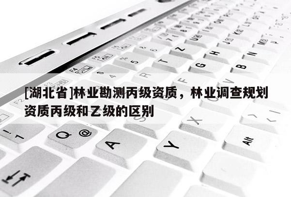 [湖北省]林業(yè)勘測丙級資質(zhì)，林業(yè)調(diào)查規(guī)劃資質(zhì)丙級和乙級的區(qū)別