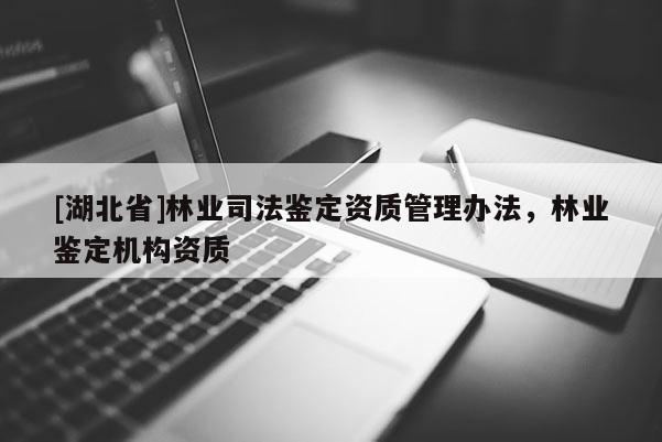 [湖北省]林業(yè)司法鑒定資質(zhì)管理辦法，林業(yè)鑒定機(jī)構(gòu)資質(zhì)