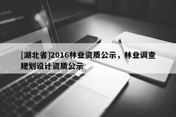 [湖北省]2016林業(yè)資質(zhì)公示，林業(yè)調(diào)查規(guī)劃設(shè)計資質(zhì)公示