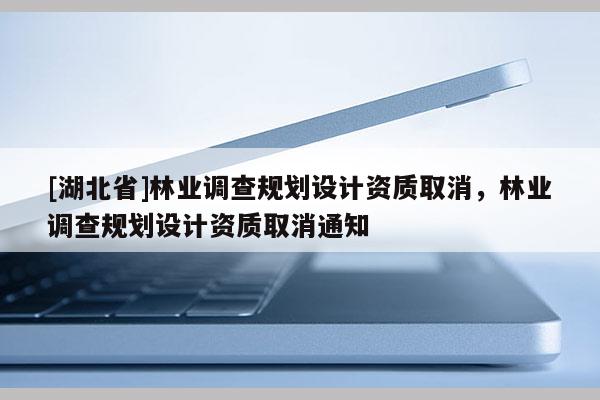 [湖北省]林業(yè)調(diào)查規(guī)劃設(shè)計資質(zhì)取消，林業(yè)調(diào)查規(guī)劃設(shè)計資質(zhì)取消通知