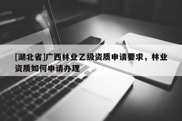 [湖北省]廣西林業(yè)乙級資質(zhì)申請要求，林業(yè)資質(zhì)如何申請辦理