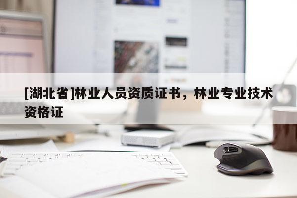 [湖北省]林業(yè)人員資質(zhì)證書，林業(yè)專業(yè)技術(shù)資格證