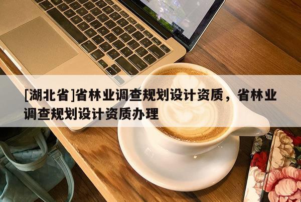 [湖北省]省林業(yè)調(diào)查規(guī)劃設(shè)計資質(zhì)，省林業(yè)調(diào)查規(guī)劃設(shè)計資質(zhì)辦理