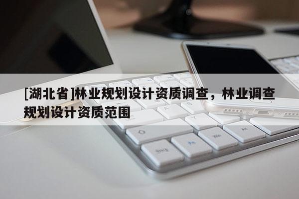 [湖北省]林業(yè)規(guī)劃設(shè)計資質(zhì)調(diào)查，林業(yè)調(diào)查規(guī)劃設(shè)計資質(zhì)范圍