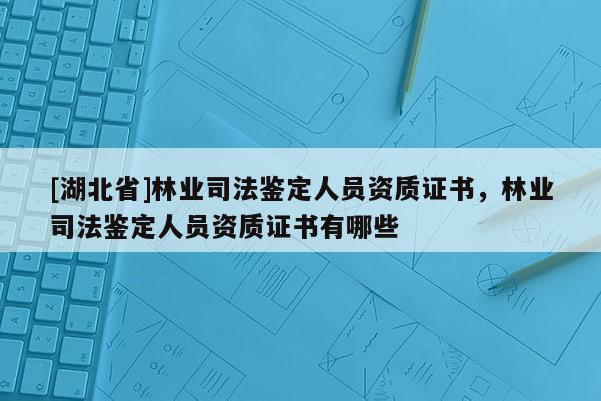 [湖北省]林業(yè)司法鑒定人員資質(zhì)證書，林業(yè)司法鑒定人員資質(zhì)證書有哪些