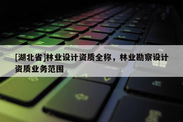 [湖北省]林業(yè)設(shè)計(jì)資質(zhì)全稱，林業(yè)勘察設(shè)計(jì)資質(zhì)業(yè)務(wù)范圍