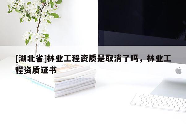 [湖北省]林業(yè)工程資質(zhì)是取消了嗎，林業(yè)工程資質(zhì)證書