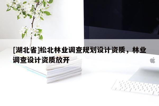 [湖北省]松北林業(yè)調(diào)查規(guī)劃設(shè)計(jì)資質(zhì)，林業(yè)調(diào)查設(shè)計(jì)資質(zhì)放開(kāi)