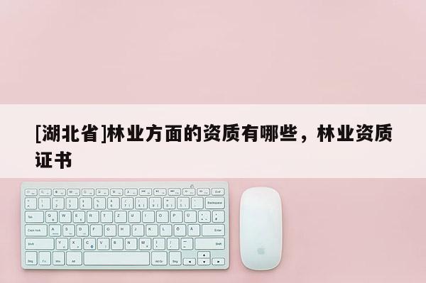 [湖北省]林業(yè)方面的資質(zhì)有哪些，林業(yè)資質(zhì)證書(shū)