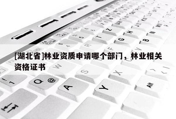 [湖北省]林業(yè)資質(zhì)申請哪個部門，林業(yè)相關(guān)資格證書