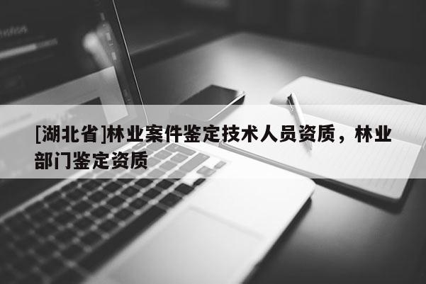 [湖北省]林業(yè)案件鑒定技術(shù)人員資質(zhì)，林業(yè)部門鑒定資質(zhì)