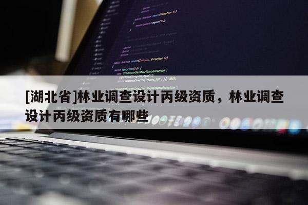 [湖北省]林業(yè)調(diào)查設(shè)計丙級資質(zhì)，林業(yè)調(diào)查設(shè)計丙級資質(zhì)有哪些