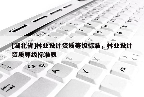 [湖北省]林業(yè)設(shè)計資質(zhì)等級標(biāo)準(zhǔn)，林業(yè)設(shè)計資質(zhì)等級標(biāo)準(zhǔn)表