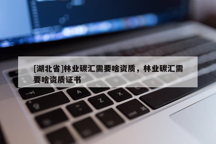 [湖北省]林業(yè)碳匯需要啥資質(zhì)，林業(yè)碳匯需要啥資質(zhì)證書